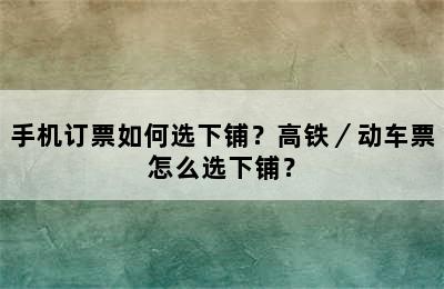 手机订票如何选下铺？高铁／动车票怎么选下铺？