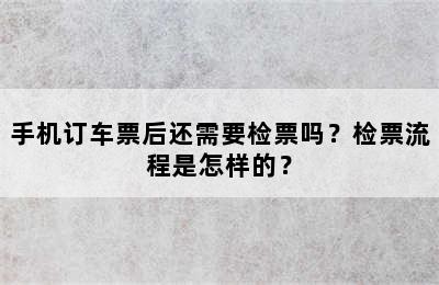 手机订车票后还需要检票吗？检票流程是怎样的？