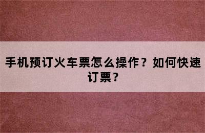 手机预订火车票怎么操作？如何快速订票？