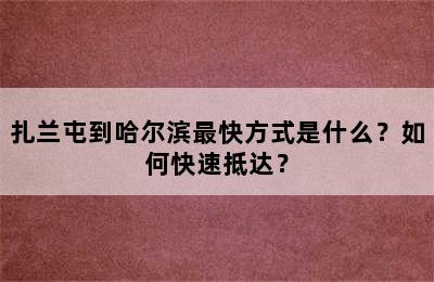 扎兰屯到哈尔滨最快方式是什么？如何快速抵达？