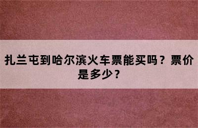 扎兰屯到哈尔滨火车票能买吗？票价是多少？