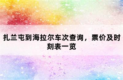 扎兰屯到海拉尔车次查询，票价及时刻表一览