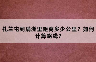 扎兰屯到满洲里距离多少公里？如何计算路线？
