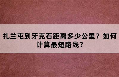 扎兰屯到牙克石距离多少公里？如何计算最短路线？