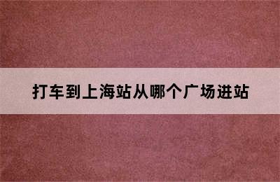 打车到上海站从哪个广场进站