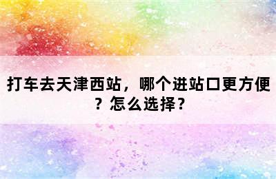 打车去天津西站，哪个进站口更方便？怎么选择？