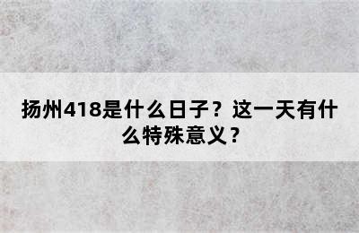 扬州418是什么日子？这一天有什么特殊意义？