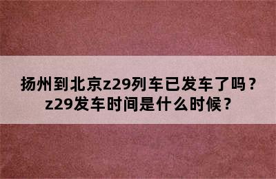 扬州到北京z29列车已发车了吗？z29发车时间是什么时候？