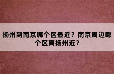 扬州到南京哪个区最近？南京周边哪个区离扬州近？