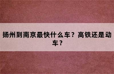 扬州到南京最快什么车？高铁还是动车？