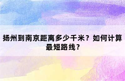 扬州到南京距离多少千米？如何计算最短路线？