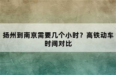 扬州到南京需要几个小时？高铁动车时间对比