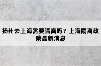 扬州去上海需要隔离吗？上海隔离政策最新消息