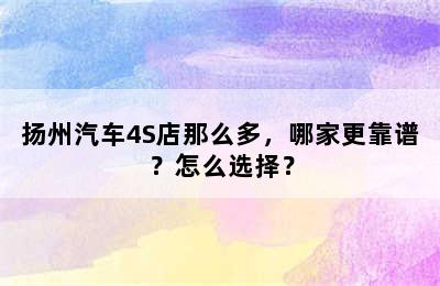 扬州汽车4S店那么多，哪家更靠谱？怎么选择？