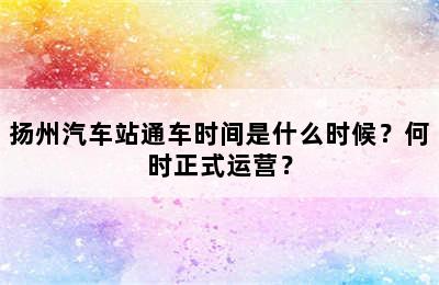 扬州汽车站通车时间是什么时候？何时正式运营？