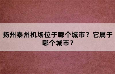 扬州泰州机场位于哪个城市？它属于哪个城市？