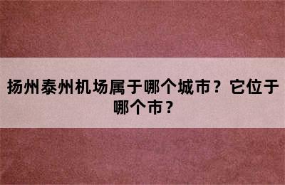 扬州泰州机场属于哪个城市？它位于哪个市？
