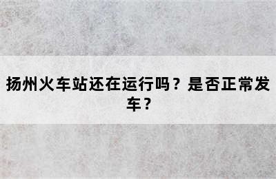 扬州火车站还在运行吗？是否正常发车？