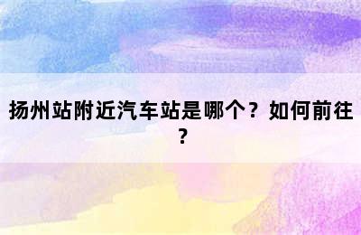 扬州站附近汽车站是哪个？如何前往？