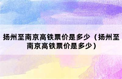 扬州至南京高铁票价是多少（扬州至南京高铁票价是多少）