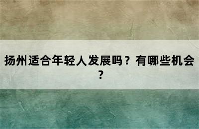 扬州适合年轻人发展吗？有哪些机会？
