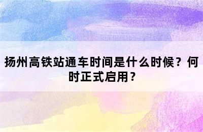 扬州高铁站通车时间是什么时候？何时正式启用？