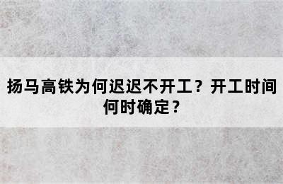 扬马高铁为何迟迟不开工？开工时间何时确定？