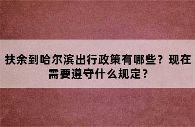扶余到哈尔滨出行政策有哪些？现在需要遵守什么规定？