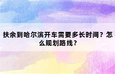 扶余到哈尔滨开车需要多长时间？怎么规划路线？