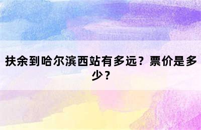 扶余到哈尔滨西站有多远？票价是多少？