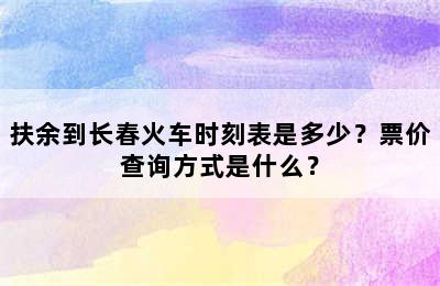 扶余到长春火车时刻表是多少？票价查询方式是什么？
