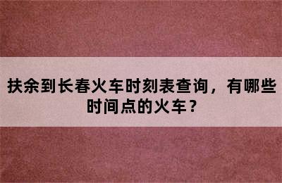 扶余到长春火车时刻表查询，有哪些时间点的火车？