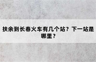 扶余到长春火车有几个站？下一站是哪里？