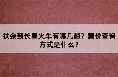 扶余到长春火车有哪几趟？票价查询方式是什么？