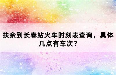 扶余到长春站火车时刻表查询，具体几点有车次？