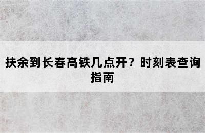 扶余到长春高铁几点开？时刻表查询指南