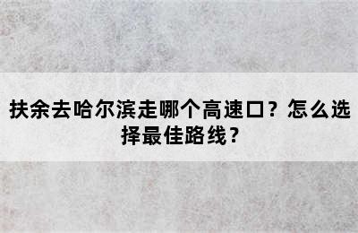 扶余去哈尔滨走哪个高速口？怎么选择最佳路线？