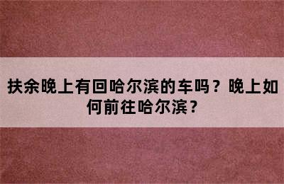 扶余晚上有回哈尔滨的车吗？晚上如何前往哈尔滨？
