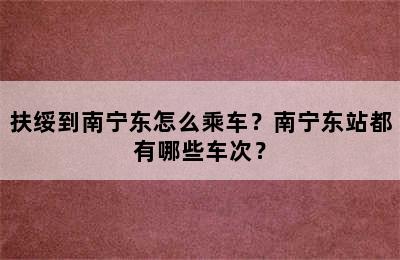 扶绥到南宁东怎么乘车？南宁东站都有哪些车次？