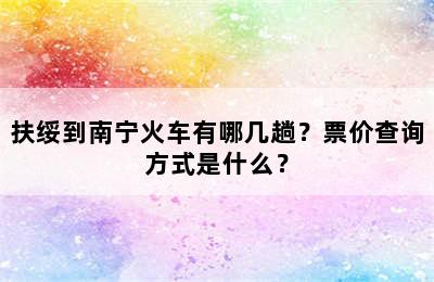 扶绥到南宁火车有哪几趟？票价查询方式是什么？