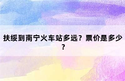 扶绥到南宁火车站多远？票价是多少？