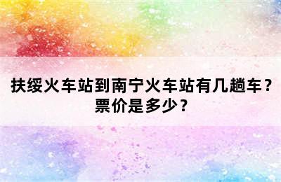 扶绥火车站到南宁火车站有几趟车？票价是多少？