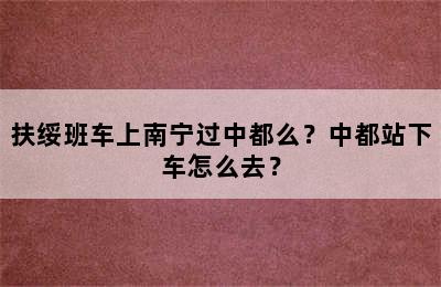 扶绥班车上南宁过中都么？中都站下车怎么去？