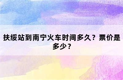 扶绥站到南宁火车时间多久？票价是多少？