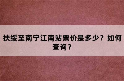 扶绥至南宁江南站票价是多少？如何查询？