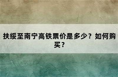 扶绥至南宁高铁票价是多少？如何购买？