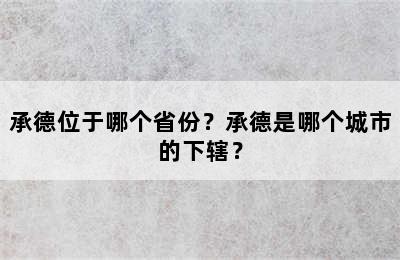 承德位于哪个省份？承德是哪个城市的下辖？