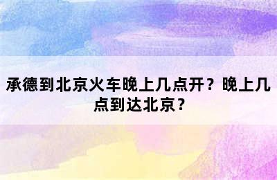 承德到北京火车晚上几点开？晚上几点到达北京？