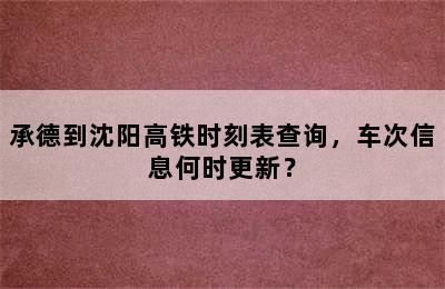 承德到沈阳高铁时刻表查询，车次信息何时更新？