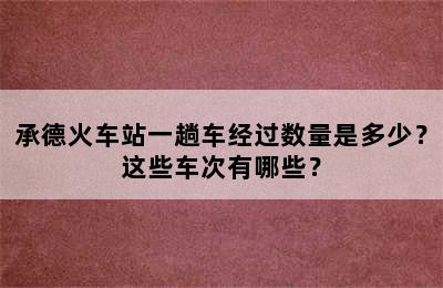 承德火车站一趟车经过数量是多少？这些车次有哪些？